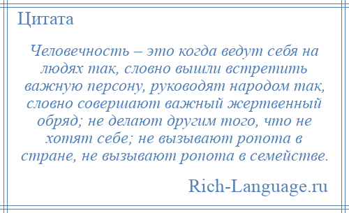 
    Человечность – это когда ведут себя на людях так, словно вышли встретить важную персону, руководят народом так, словно совершают важный жертвенный обряд; не делают другим того, что не хотят себе; не вызывают ропота в стране, не вызывают ропота в семействе.