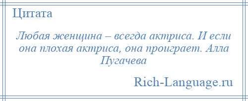 
    Любая женщина – всегда актриса. И если она плохая актриса, она проиграет. Алла Пугачева