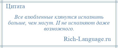 
    Все влюбленные клянутся исполнить больше, чем могут. И не исполняют даже возможного.