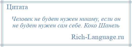 
    Человек не будет нужен никому, если он не будет нужен сам себе. Коко Шанель