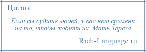 
    Если вы судите людей, у вас нет времени на то, чтобы любить их. Мать Тереза