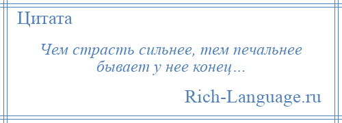 
    Чем страсть сильнее, тем печальнее бывает у нее конец…