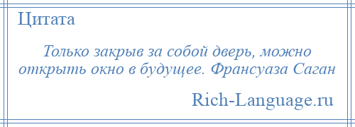 
    Только закрыв за собой дверь, можно открыть окно в будущее. Франсуаза Саган