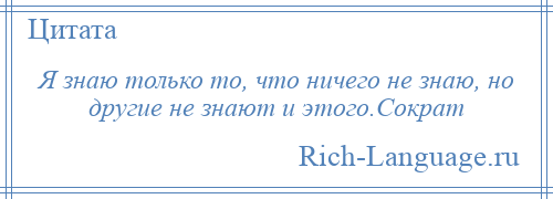 
    Я знаю только то, что ничего не знаю, но другие не знают и этого.Сократ