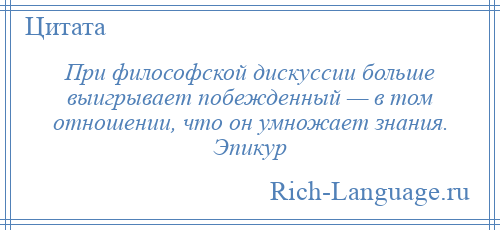 
    При философской дискуссии больше выигрывает побежденный — в том отношении, что он умножает знания. Эпикур