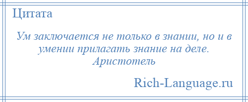 
    Ум заключается не только в знании, но и в умении прилагать знание на деле. Аристотель