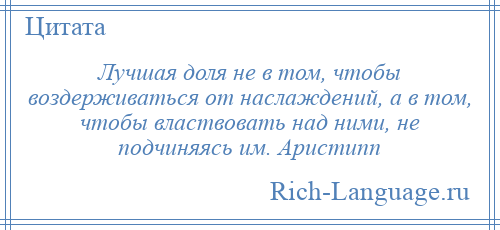 
    Лучшая доля не в том, чтобы воздерживаться от наслаждений, а в том, чтобы властвовать над ними, не подчиняясь им. Аристипп