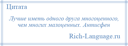 
    Лучше иметь одного друга многоценного, чем многих малоценных. Антисфен