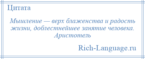 
    Мышление — верх блаженства и радость жизни, доблестнейшее занятие человека. Аристотель