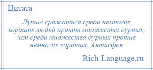 
    Лучше сражаться среди немногих хороших людей против множества дурных, чем среди множества дурных против немногих хороших. Антисфен