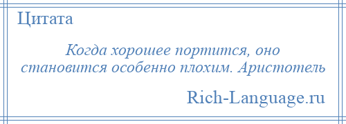 
    Когда хорошее портится, оно становится особенно плохим. Аристотель