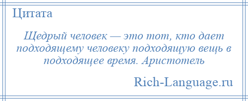 
    Щедрый человек — это тот, кто дает подходящему человеку подходящую вещь в подходящее время. Аристотель