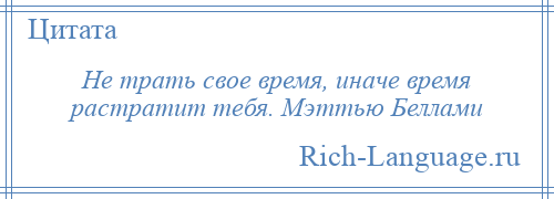 
    Не трать свое время, иначе время растратит тебя. Мэттью Беллами