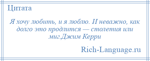 
    Я хочу любить, и я люблю. И неважно, как долго это продлится — столетия или миг.Джим Керри