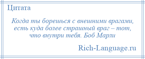 
    Когда ты борешься с внешними врагами, есть куда более страшный враг – тот, что внутри тебя. Боб Марли