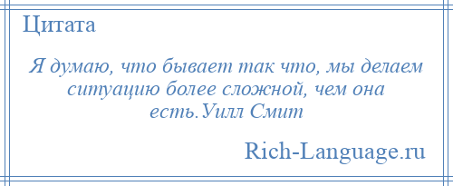 
    Я думаю, что бывает так что, мы делаем ситуацию более сложной, чем она есть.Уилл Смит