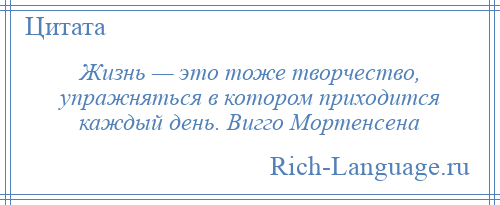 
    Жизнь — это тоже творчество, упражняться в котором приходится каждый день. Вигго Мортенсена
