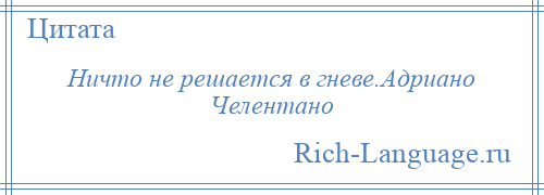 
    Ничто не решается в гневе.Адриано Челентано