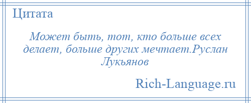 
    Может быть, тот, кто больше всех делает, больше других мечтает.Руслан Лукьянов