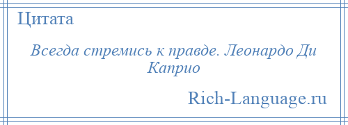 
    Всегда стремись к правде. Леонардо Ди Каприо