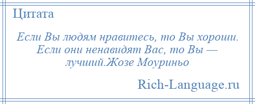 
    Если Вы людям нравитесь, то Вы хороши. Если они ненавидят Вас, то Вы — лучший.Жозе Моуриньо