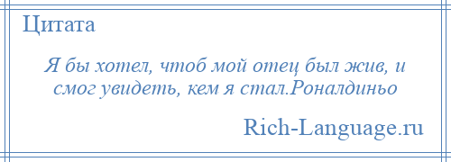 
    Я бы хотел, чтоб мой отец был жив, и смог увидеть, кем я стал.Роналдиньо