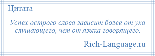 
    Успех острого слова зависит более от уха слушающего, чем от языка говорящего.