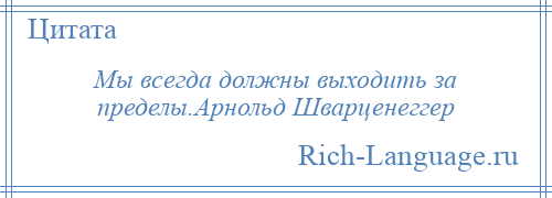 
    Мы всегда должны выходить за пределы.Арнольд Шварценеггер