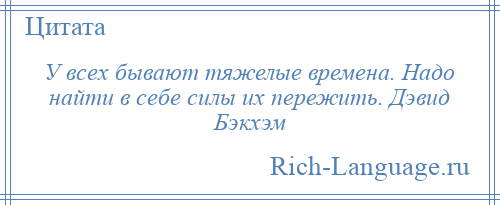 
    У всех бывают тяжелые времена. Надо найти в себе силы их пережить. Дэвид Бэкхэм