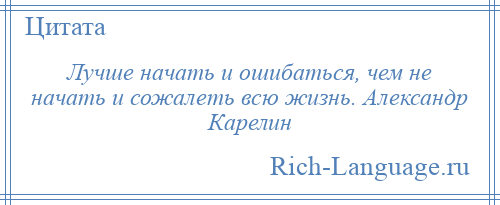 
    Лучше начать и ошибаться, чем не начать и сожалеть всю жизнь. Александр Карелин