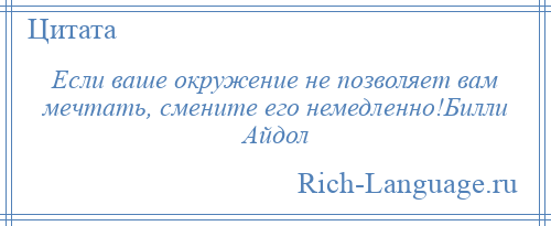 
    Если ваше окружение не позволяет вам мечтать, смените его немедленно!Билли Айдол
