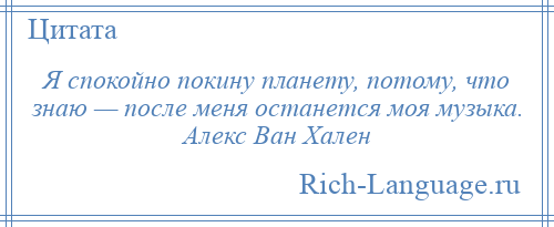 
    Я спокойно покину планету, потому, что знаю — после меня останется моя музыка. Алекс Ван Хален