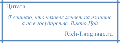 
    Я считаю, что человек живет на планете, а не в государстве. Викто Цой