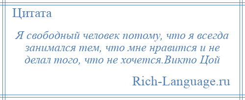 
    Я свободный человек потому, что я всегда занимался тем, что мне нравится и не делал того, что не хочется.Викто Цой