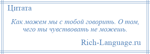 
    Как можем мы с тобой говорить. О том, чего ты чувствовать не можешь.