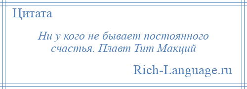 
    Ни у кого не бывает постоянного счастья. Плавт Тит Макций