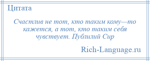 
    Счастлив не тот, кто таким кому—то кажется, а тот, кто таким себя чувствует. Публилий Сир