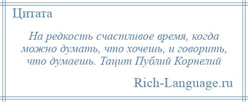 
    На редкость счастливое время, когда можно думать, что хочешь, и говорить, что думаешь. Тацит Публий Корнелий