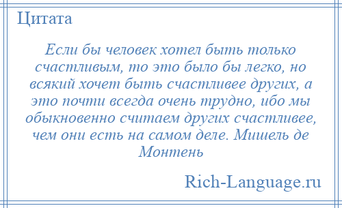 
    Если бы человек хотел быть только счастливым, то это было бы легко, но всякий хочет быть счастливее других, а это почти всегда очень трудно, ибо мы обыкновенно считаем других счастливее, чем они есть на самом деле. Мишель де Монтень