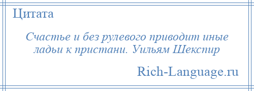 
    Счастье и без рулевого приводит иные ладьи к пристани. Уильям Шекспир