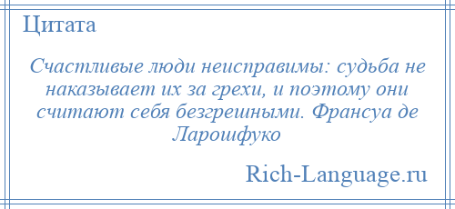 
    Счастливые люди неисправимы: судьба не наказывает их за грехи, и поэтому они считают себя безгрешными. Франсуа де Ларошфуко