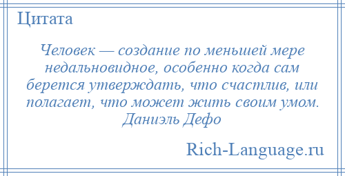 
    Человек — создание по меньшей мере недальновидное, особенно когда сам берется утверждать, что счастлив, или полагает, что может жить своим умом. Даниэль Дефо