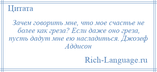 
    Зачем говорить мне, что мое счастье не более как греза? Если даже оно греза, пусть дадут мне ею насладиться. Джозеф Аддисон