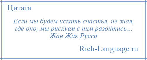 
    Если мы будем искать счастья, не зная, где оно, мы рискуем с ним разойтись… Жан Жак Руссо