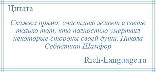 
    Скажем прямо: счастливо живет в свете только тот, кто полностью умертвил некоторые стороны своей души. Никола Себастиан Шамфор