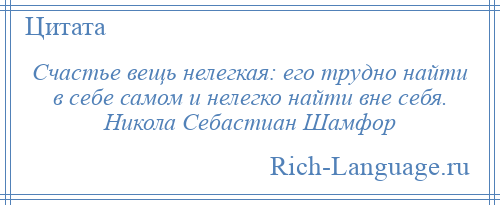
    Счастье вещь нелегкая: его трудно найти в себе самом и нелегко найти вне себя. Никола Себастиан Шамфор