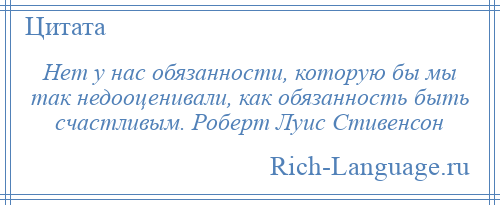 
    Нет у нас обязанности, которую бы мы так недооценивали, как обязанность быть счастливым. Роберт Луис Стивенсон