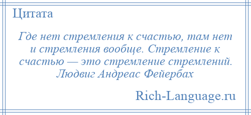 
    Где нет стремления к счастью, там нет и стремления вообще. Стремление к счастью — это стремление стремлений. Людвиг Андреас Фейербах