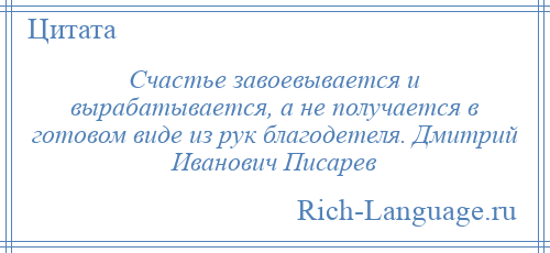 
    Счастье завоевывается и вырабатывается, а не получается в готовом виде из рук благодетеля. Дмитрий Иванович Писарев