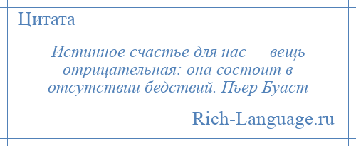 
    Истинное счастье для нас — вещь отрицательная: она состоит в отсутствии бедствий. Пьер Буаст